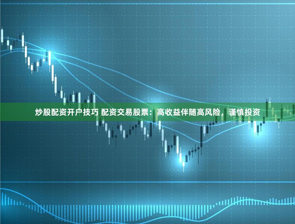 炒股配资开户技巧 配资交易股票：高收益伴随高风险，谨慎投资