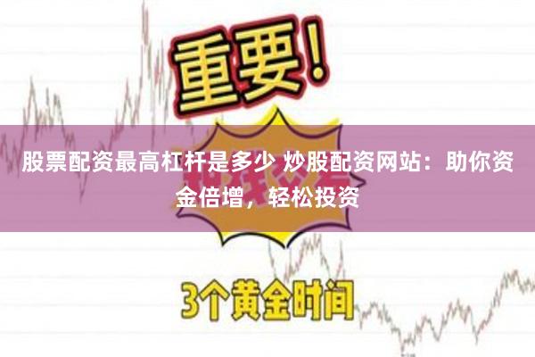 股票配资最高杠杆是多少 炒股配资网站：助你资金倍增，轻松投资