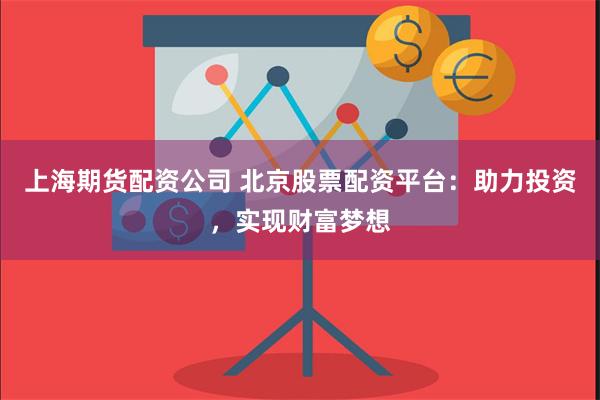 上海期货配资公司 北京股票配资平台：助力投资，实现财富梦想