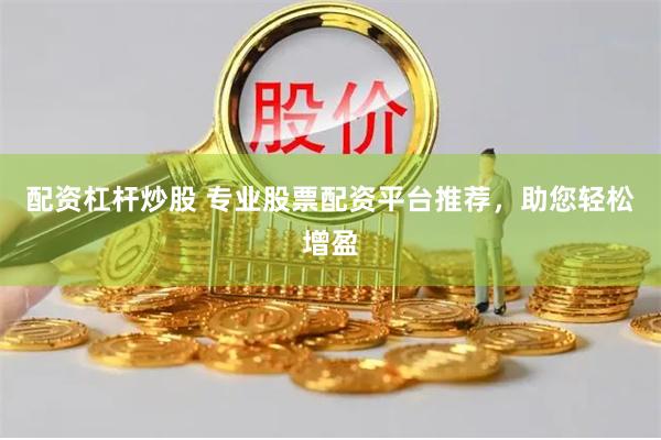 配资杠杆炒股 专业股票配资平台推荐，助您轻松增盈