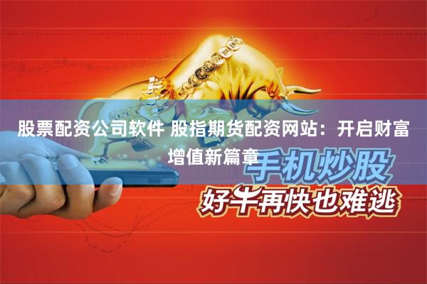 股票配资公司软件 股指期货配资网站:开启财富增值新篇章