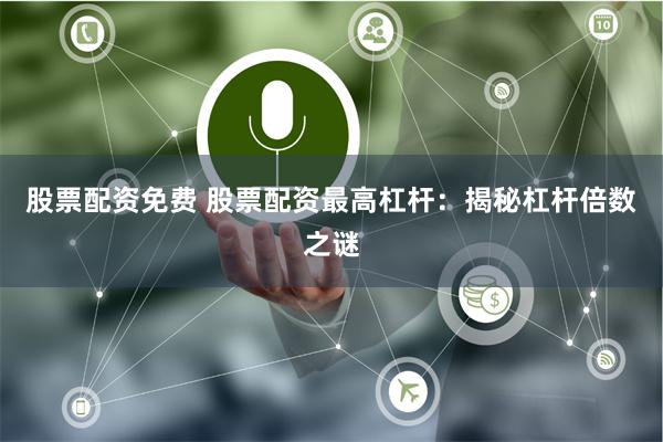 股票配资免费 股票配资最高杠杆:揭秘杠杆倍数之谜