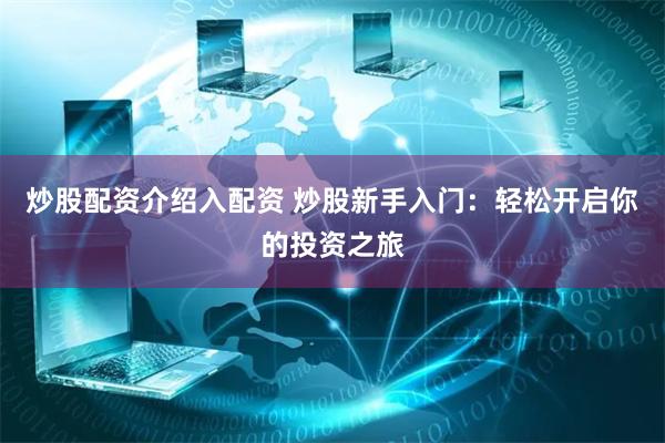 炒股配资介绍入配资 炒股新手入门:轻松开启你的投资之旅