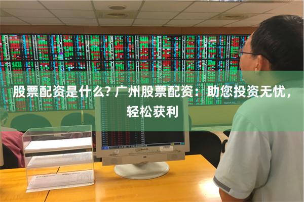 股票配资是什么? 广州股票配资:助您投资无忧,轻松获利