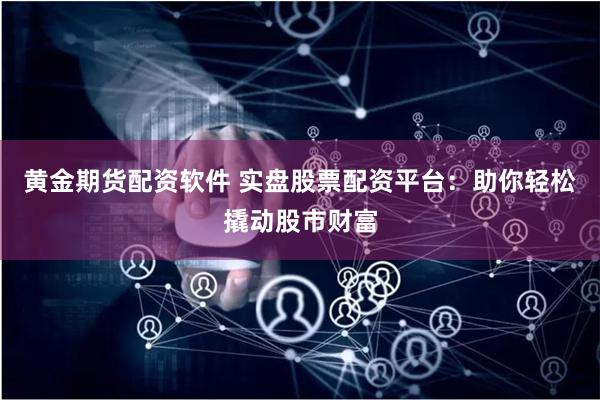黄金期货配资软件 实盘股票配资平台:助你轻松撬动股市财富