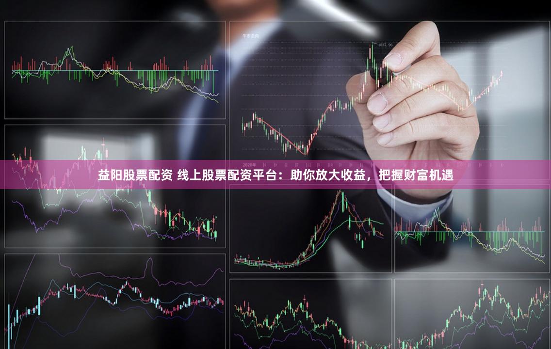 益阳股票配资 线上股票配资平台：助你放大收益，把握财富机遇