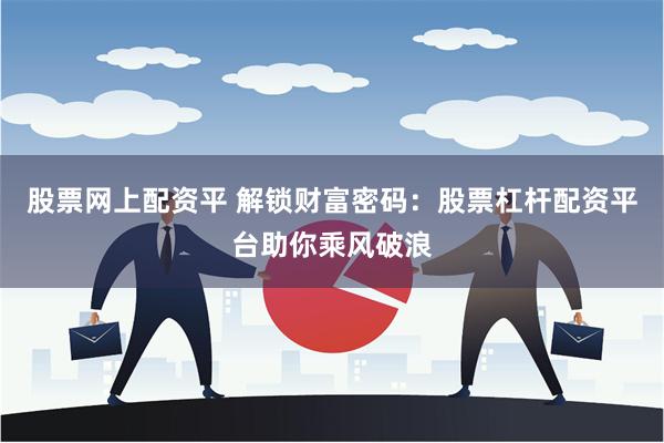 股票网上配资平 解锁财富密码：股票杠杆配资平台助你乘风破浪