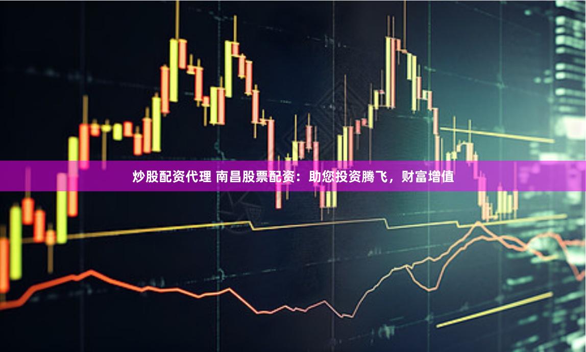 炒股配资代理 南昌股票配资：助您投资腾飞，财富增值