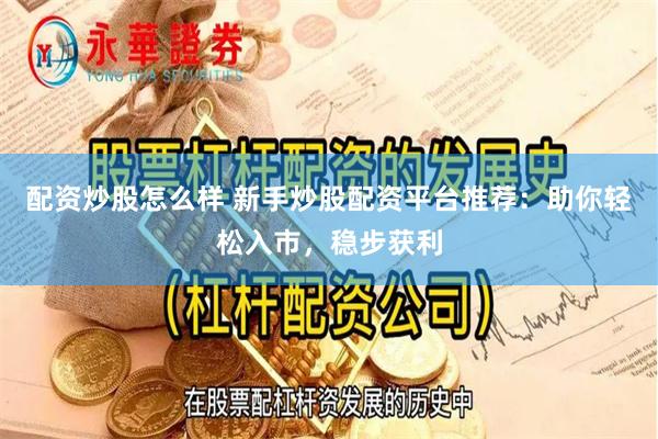 配资炒股怎么样 新手炒股配资平台推荐：助你轻松入市，稳步获利