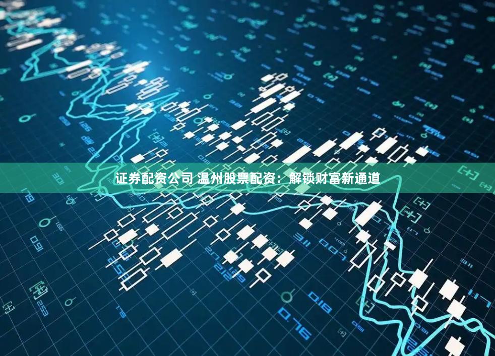 证券配资公司 温州股票配资：解锁财富新通道