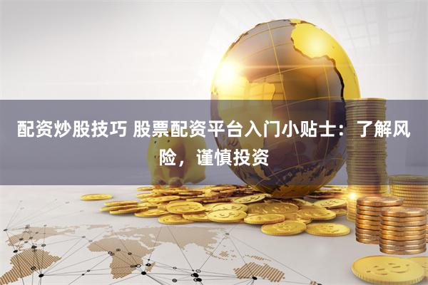配资炒股技巧 股票配资平台入门小贴士：了解风险，谨慎投资
