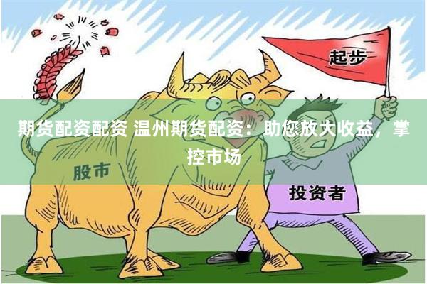 期货配资配资 温州期货配资:助您放大收益,掌控市场