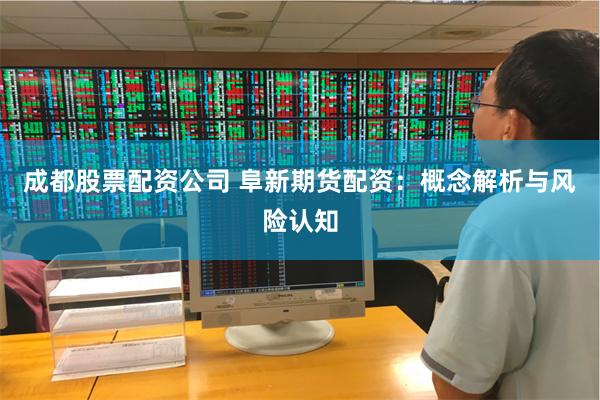 成都股票配资公司 阜新期货配资：概念解析与风险认知