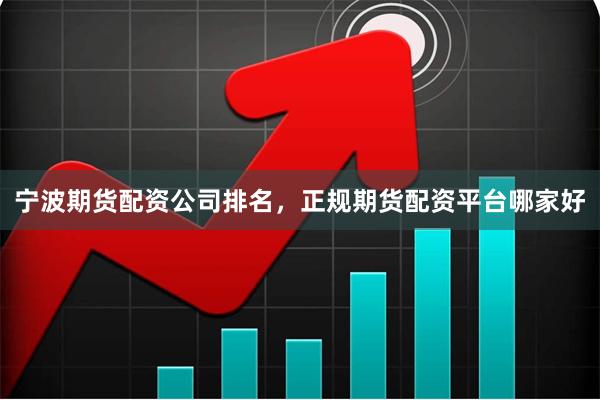 宁波期货配资公司排名,正规期货配资平台哪家好