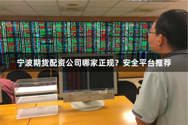 宁波期货配资公司哪家正规？安全平台推荐