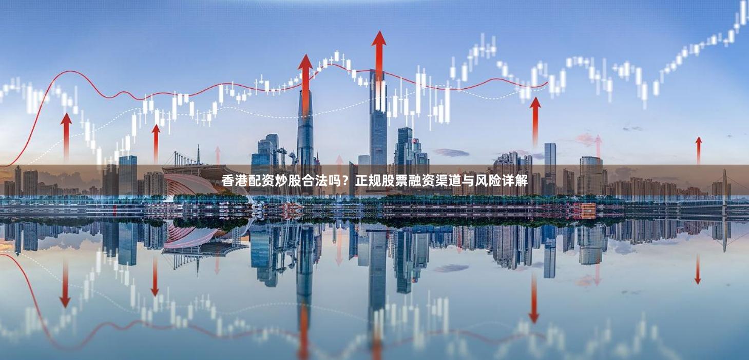 香港配资炒股合法吗？正规股票融资渠道与风险详解