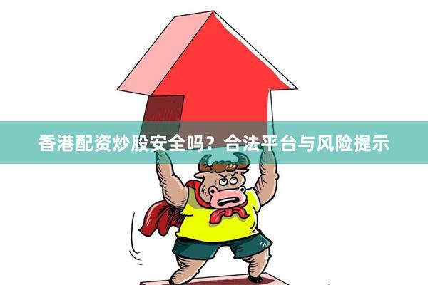 香港配资炒股安全吗？合法平台与风险提示