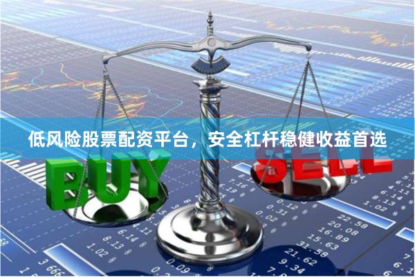 低风险股票配资平台，安全杠杆稳健收益首选