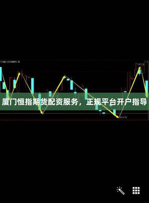 厦门恒指期货配资服务，正规平台开户指导