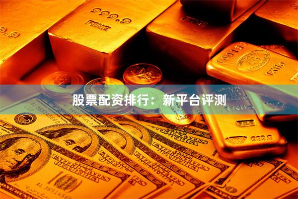 股票配资排行：新平台评测