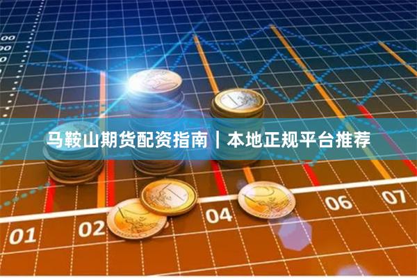 马鞍山期货配资指南｜本地正规平台推荐