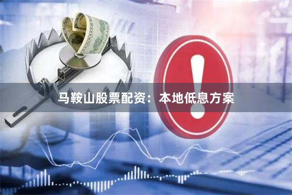 马鞍山股票配资：本地低息方案