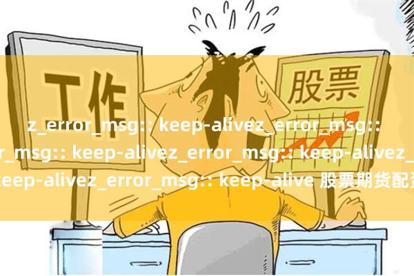 z_error_msg:: keep-alivez_error_msg:: keep-alivez_error_msg:: keep-alivez_error_msg:: keep-alivez_error_msg:: keep-alive 股票期货配资招商新策略