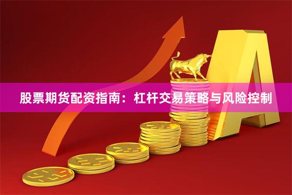 股票期货配资指南：杠杆交易策略与风险控制
