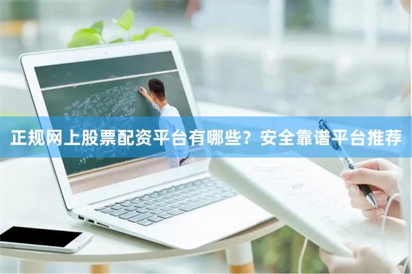 正规网上股票配资平台有哪些？安全靠谱平台推荐
