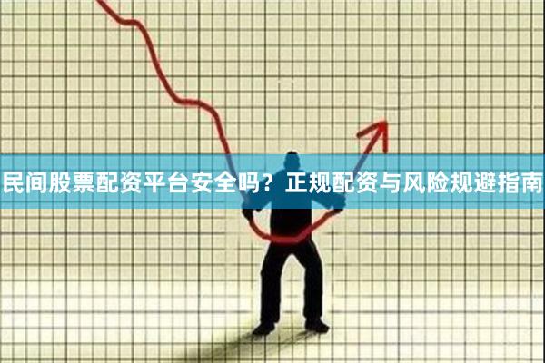 民间股票配资平台安全吗？正规配资与风险规避指南
