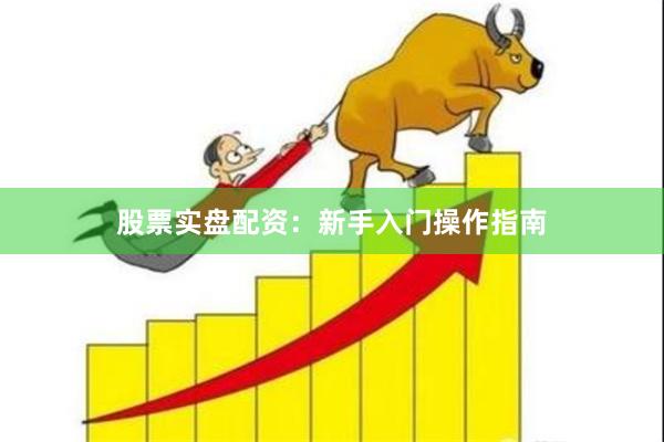 股票实盘配资：新手入门操作指南