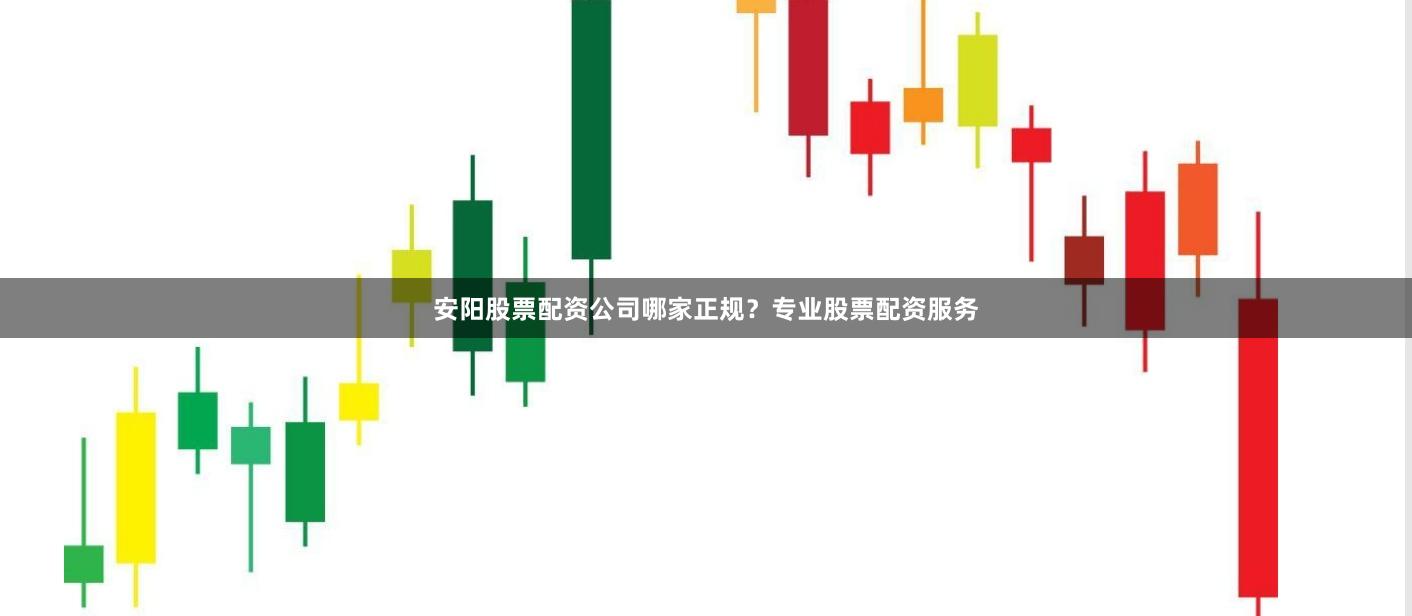 安阳股票配资公司哪家正规？专业股票配资服务