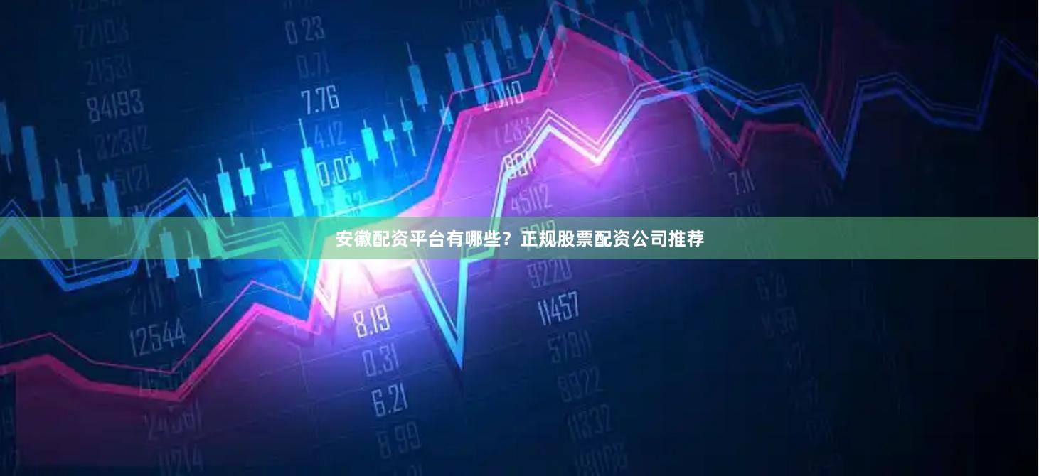 安徽配资平台有哪些？正规股票配资公司推荐