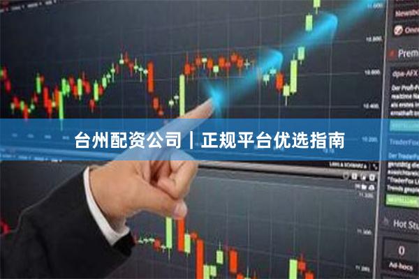 台州配资公司|正规平台优选指南