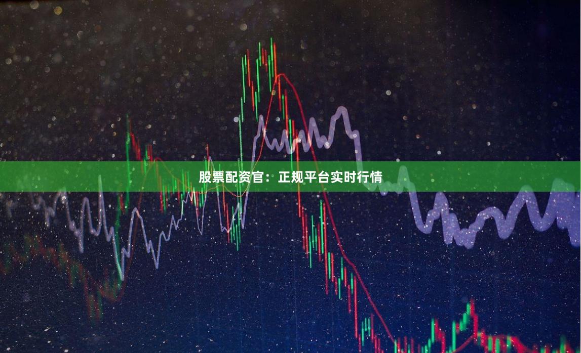 股票配资官:正规平台实时行情