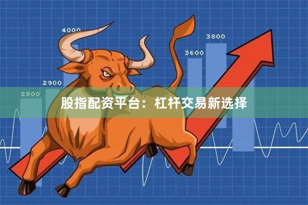 股指配资平台：杠杆交易新选择
