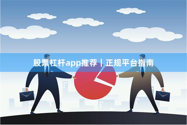股票杠杆app推荐｜正规平台指南
