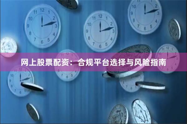 网上股票配资：合规平台选择与风险指南