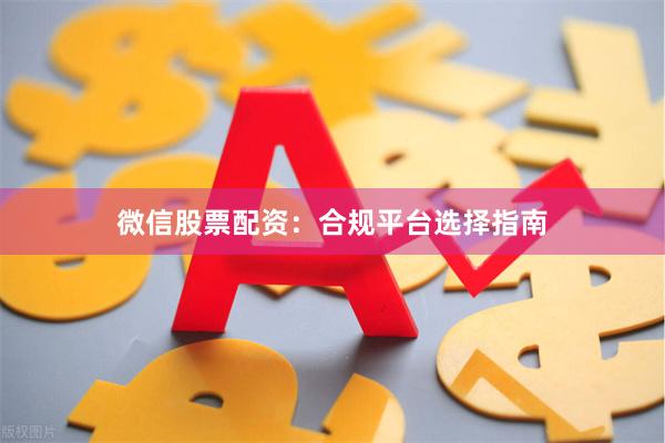 微信股票配资：合规平台选择指南