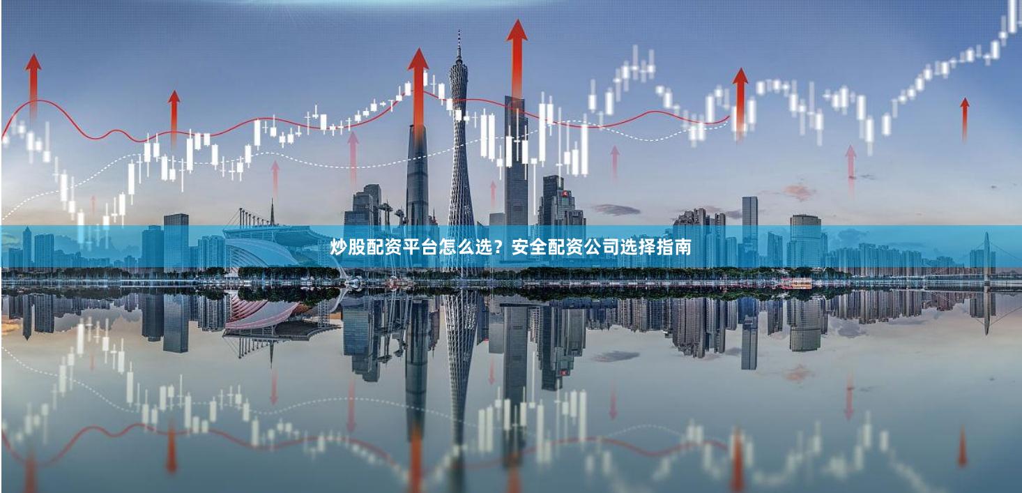 炒股配资平台怎么选？安全配资公司选择指南