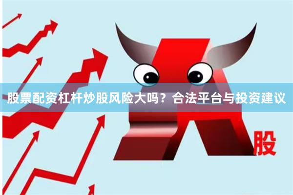股票配资杠杆炒股风险大吗？合法平台与投资建议