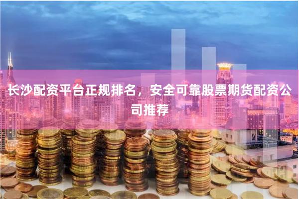 长沙配资平台正规排名，安全可靠股票期货配资公司推荐