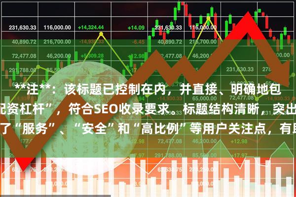 **注**：该标题已控制在内，并直接、明确地包含了核心关键词“长沙配资杠杆”，符合SEO收录要求。标题结构清晰，突出了“服务”、“安全”和“高比例”等用户关注点，有助于提升搜索排名和点击率。
