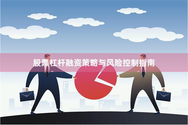 股票杠杆融资策略与风险控制指南