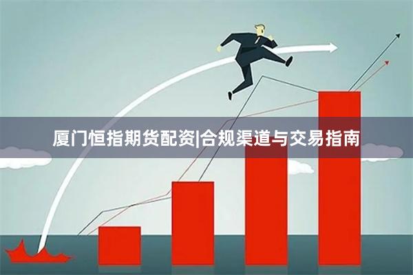 厦门恒指期货配资|合规渠道与交易指南