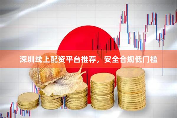 深圳线上配资平台推荐，安全合规低门槛
