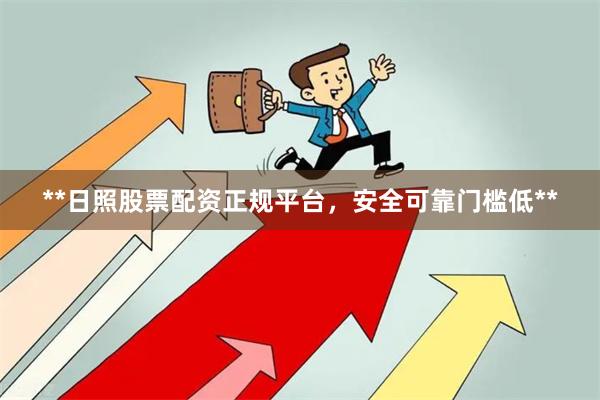 **日照股票配资正规平台，安全可靠门槛低**