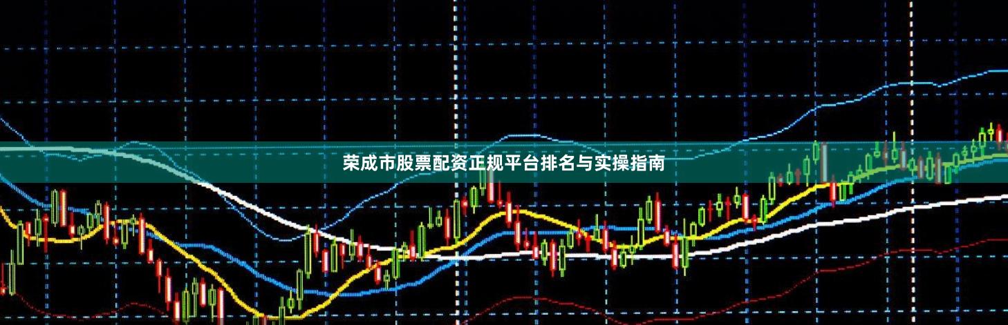 荣成市股票配资正规平台排名与实操指南