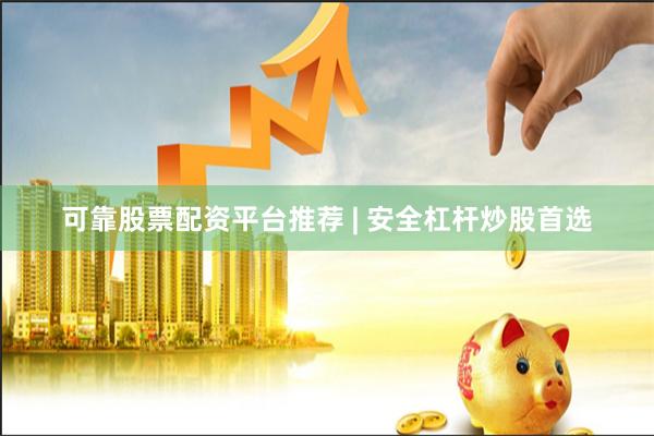 可靠股票配资平台推荐 | 安全杠杆炒股首选