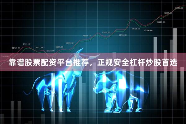 靠谱股票配资平台推荐，正规安全杠杆炒股首选